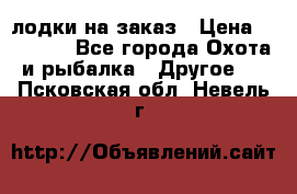 лодки на заказ › Цена ­ 15 000 - Все города Охота и рыбалка » Другое   . Псковская обл.,Невель г.